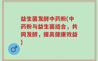 益生菌发酵中药粉(中药粉与益生菌结合，共同发酵，提高健康效益)