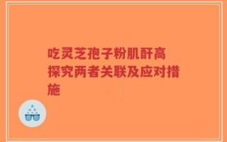 吃灵芝孢子粉肌酐高 探究两者关联及应对措施