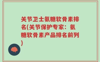 关节卫士氨糖软骨素排名(关节保护专家：氨糖软骨素产品排名前列)