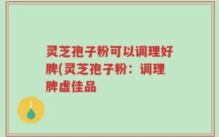 灵芝孢子粉可以调理好脾(灵芝孢子粉：调理脾虚佳品