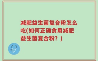 减肥益生菌复合粉怎么吃(如何正确食用减肥益生菌复合粉？)