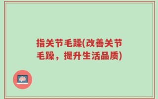 指关节毛躁(改善关节毛躁，提升生活品质)
