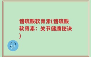 猪硫酸软骨素(猪硫酸软骨素：关节健康秘诀)