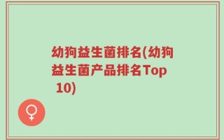 幼狗益生菌排名(幼狗益生菌产品排名Top 10)