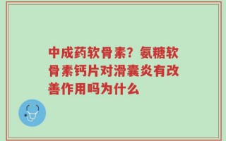 中成药软骨素？氨糖软骨素钙片对滑囊炎有改善作用吗为什么