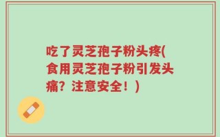 吃了灵芝孢子粉头疼(食用灵芝孢子粉引发头痛？注意安全！)