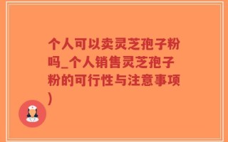 个人可以卖灵芝孢子粉吗_个人销售灵芝孢子粉的可行性与注意事项)