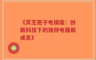 《灵芝孢子电插座：创新科技下的独特电器新成员》