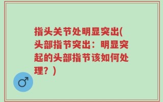 指头关节处明显突出(头部指节突出：明显突起的头部指节该如何处理？)