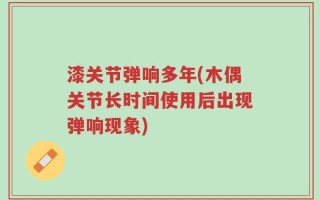 漆关节弹响多年(木偶关节长时间使用后出现弹响现象)