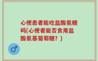 心梗患者能吃盐酸氨糖吗(心梗者能否食用盐酸氨基葡萄糖？)