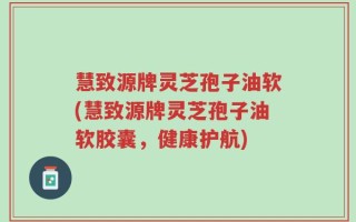 慧致源牌灵芝孢子油软(慧致源牌灵芝孢子油软胶囊，健康护航)