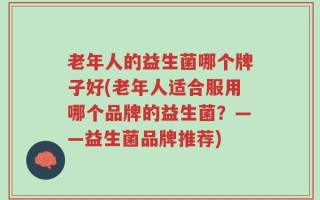 老年人的益生菌哪个牌子好(老年人适合服用哪个品牌的益生菌？——益生菌品牌推荐)