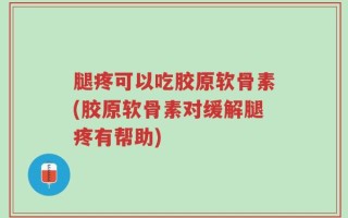 腿疼可以吃胶原软骨素(胶原软骨素对缓解腿疼有帮助)
