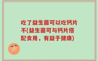 吃了益生菌可以吃钙片不(益生菌可与钙片搭配食用，有益于健康)