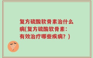 复方硫酸软骨素治什么病(复方硫酸软骨素：有效治疗哪些疾病？)