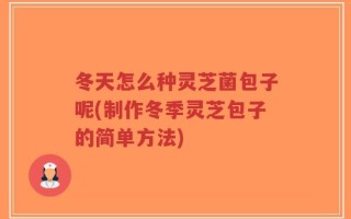 冬天怎么种灵芝菌包子呢(制作冬季灵芝包子的简单方法)