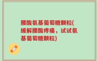 腰酸氨基葡萄糖颗粒(缓解腰酸疼痛，试试氨基葡萄糖颗粒)