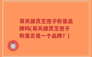 易天健灵芝孢子粉是品牌吗(易天健灵芝孢子粉是否是一个品牌？)