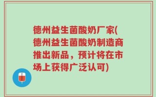 德州益生菌酸奶厂家(德州益生菌酸奶制造商推出新品，预计将在市场上获得广泛认可)