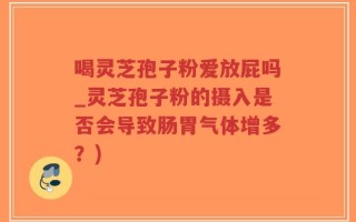 喝灵芝孢子粉爱放屁吗_灵芝孢子粉的摄入是否会导致肠胃气体增多？)