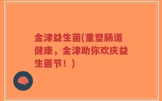 金津益生菌(重塑肠道健康，金津助你欢庆益生菌节！)