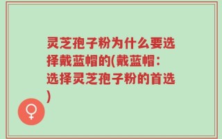 灵芝孢子粉为什么要选择戴蓝帽的(戴蓝帽：选择灵芝孢子粉的首选)