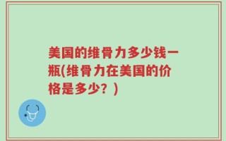 美国的维骨力多少钱一瓶(维骨力在美国的价格是多少？)
