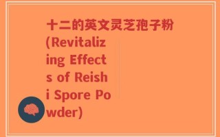 十二的英文灵芝孢子粉(Revitalizing Effects of Reishi Spore Powder)