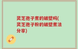 灵芝孢子煮的破壁吗(灵芝孢子粉的破壁煮法分享)