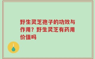 野生灵芝孢子的功效与作用？野生灵芝有药用价值吗