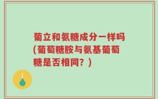 葡立和氨糖成分一样吗(葡萄糖胺与氨基葡萄糖是否相同？)