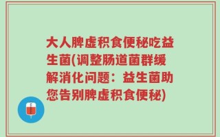 大人脾虚积食便秘吃益生菌(调整肠道菌群缓解消化问题：益生菌助您告别脾虚积食便秘)