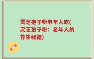 灵芝孢子粉老年人吃(灵芝孢子粉：老年人的养生秘籍)