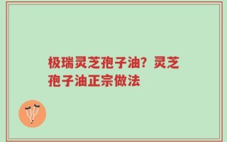 极瑞灵芝孢子油？灵芝孢子油正宗做法
