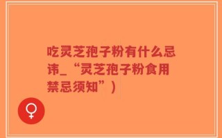 吃灵芝孢子粉有什么忌讳_“灵芝孢子粉食用禁忌须知”)