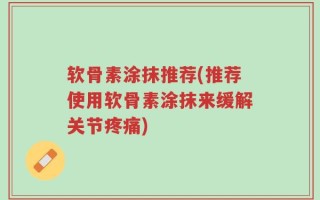 软骨素涂抹推荐(推荐使用软骨素涂抹来缓解关节疼痛)