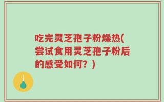 吃完灵芝孢子粉燥热(尝试食用灵芝孢子粉后的感受如何？)