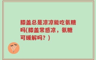 膝盖总是凉凉能吃氨糖吗(膝盖常感凉，氨糖可缓解吗？)