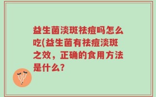 益生菌淡斑祛痘吗怎么吃(益生菌有祛痘淡斑之效，正确的食用方法是什么？