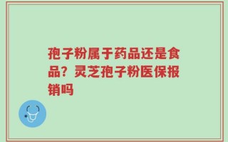 孢子粉属于药品还是食品？灵芝孢子粉医保报销吗