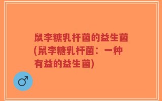 鼠李糖乳杆菌的益生菌(鼠李糖乳杆菌：一种有益的益生菌)