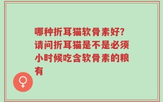 哪种折耳猫软骨素好？请问折耳猫是不是必须小时候吃含软骨素的粮有