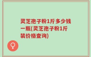 灵芝孢子粉1斤多少钱一瓶(灵芝孢子粉1斤装价格查询)