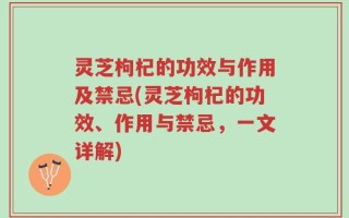 灵芝枸杞的功效与作用及禁忌(灵芝枸杞的功效、作用与禁忌，一文详解)