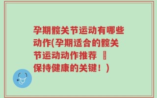 孕期髋关节运动有哪些动作(孕期适合的髋关节运动动作推荐 – 保持健康的关键！)