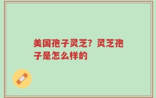 美国孢子灵芝？灵芝孢子是怎么样的