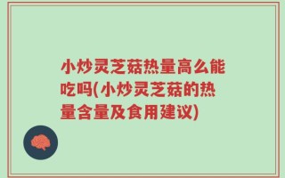 小炒灵芝菇热量高么能吃吗(小炒灵芝菇的热量含量及食用建议)