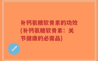 补钙氨糖软骨素的功效(补钙氨糖软骨素：关节健康的必需品)