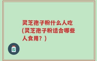 灵芝孢子粉什么人吃 (灵芝孢子粉适合哪些人食用？)